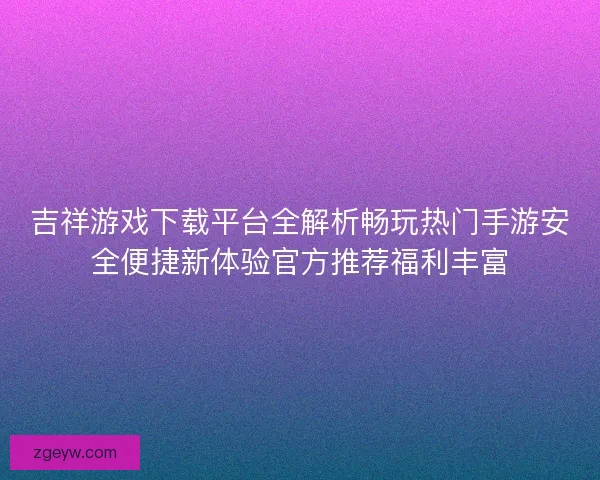 吉祥游戏下载平台全解析畅玩热门手游安全便捷新体验官方推荐福利丰富