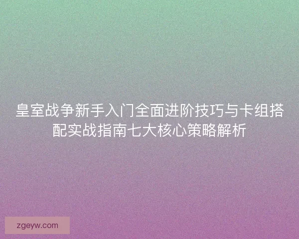 皇室战争新手入门全面进阶技巧与卡组搭配实战指南七大核心策略解析